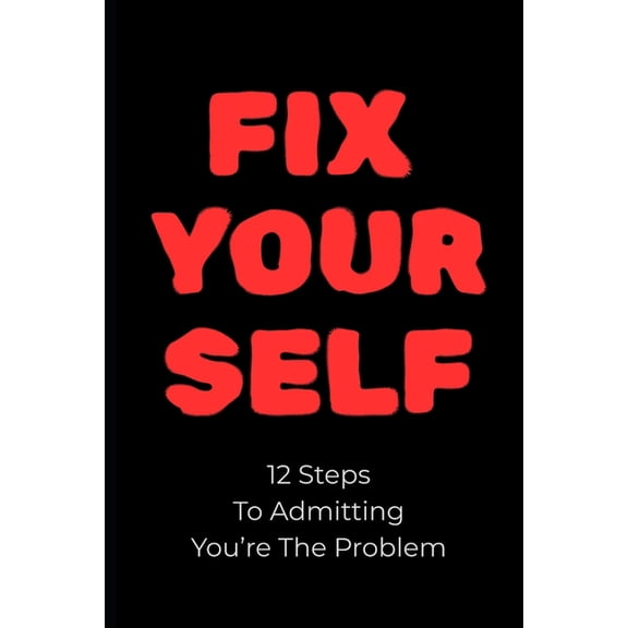 Fix Yourself: 12 Steps To Admitting You're The Problem, (Paperback)