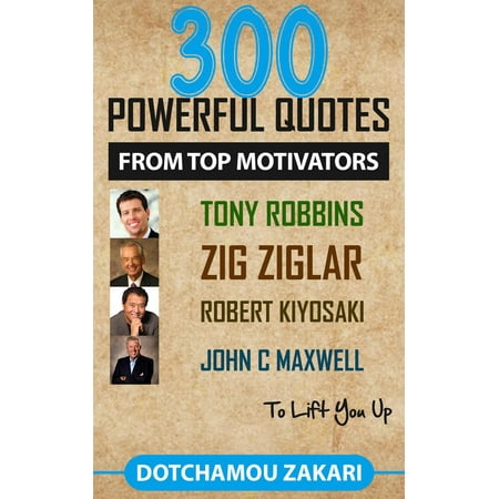 300 POWERFUL QUOTES FROM TOP MOTIVATORS TONY ROBBINS ZIG ZIGLAR ROBERT KIYOSAKI JOHN C MAXWELL … TO LIFT YOU UP. -