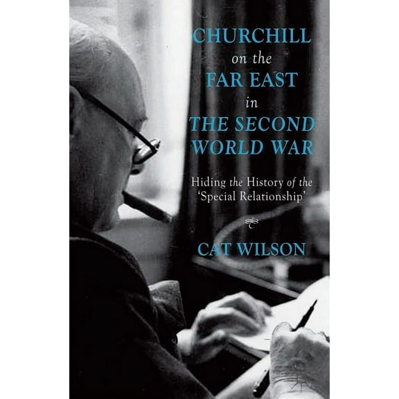 Churchill on the Far East in the Second World War: Hiding the History of the 'Special Relationship', (Hardcover)