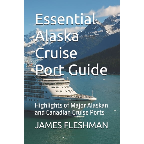 Essential Alaska Cruise Port Guide: Highlights of Major Alaskan and Canadian Cruise Ports, (Paperback)