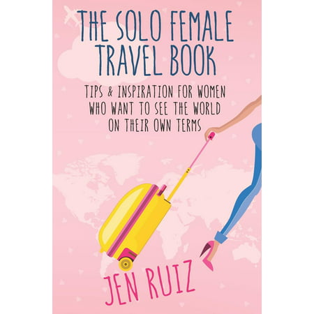 The Solo Female Travel Book : Tips and Inspiration for Women Who Want to See the World on Their Own (Best Places For Females To Travel Alone)