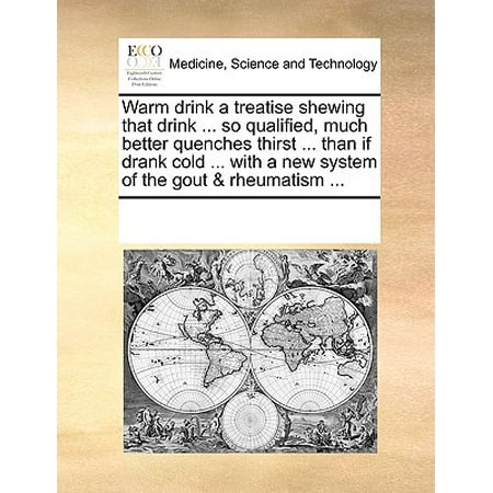 Warm Drink a Treatise Shewing That Drink ... So Qualified, Much Better Quenches Thirst ... Than If Drank Cold ... with a New System of the Gout & Rheumatism (Best Drink For Gout Sufferers)