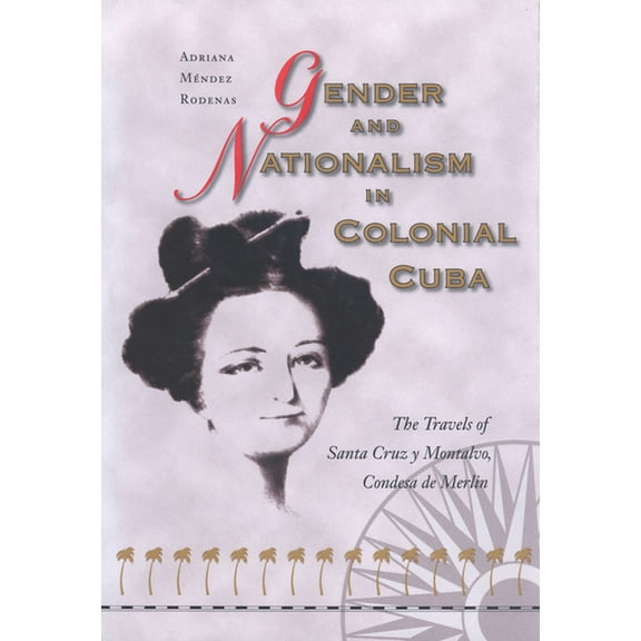 Gender and Nationalism in Colonial Cuba: The Travels of Santa Cruz Y Montalvo, Condesa de Merlin, (Hardcover)