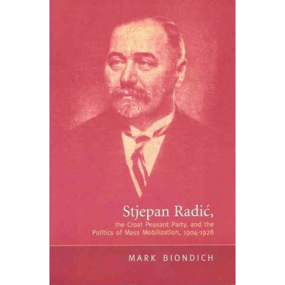 Stjepan Radic, the Croat Peasant Party, and the Politics of Mass Mobilization,1904-1928 (Paperback)