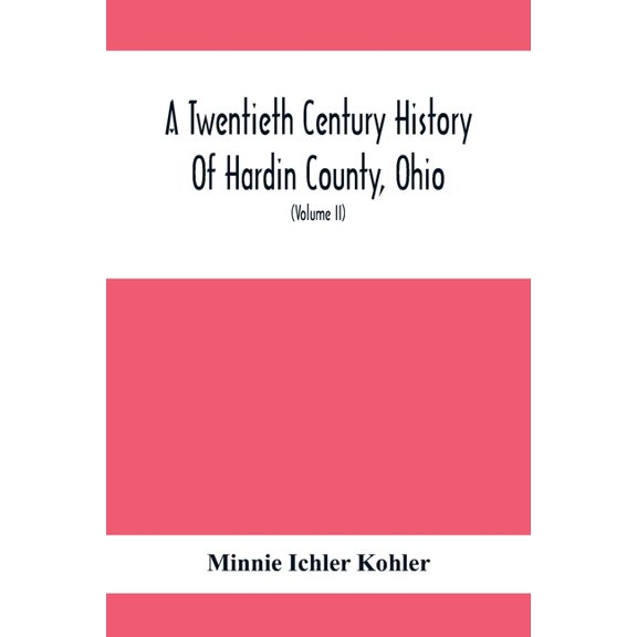 A Twentieth Century History Of Hardin County, Ohio: A Narrative Account Of Its Historical Progress, Its People And Princ, (Paperback)
