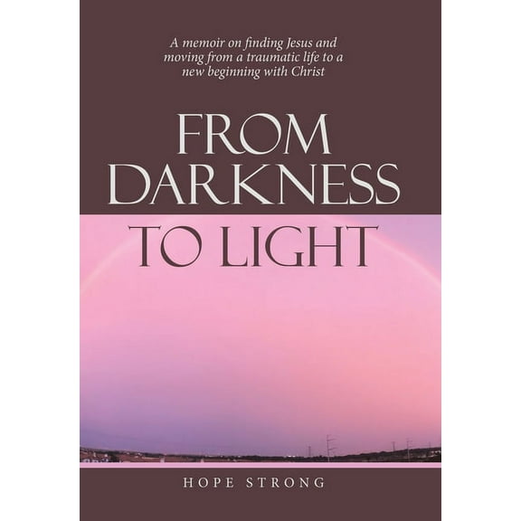 From Darkness to Light: A Memoir on Finding Jesus and Moving from a Traumatic Life to a New Beginning with Christ (Hardcover)
