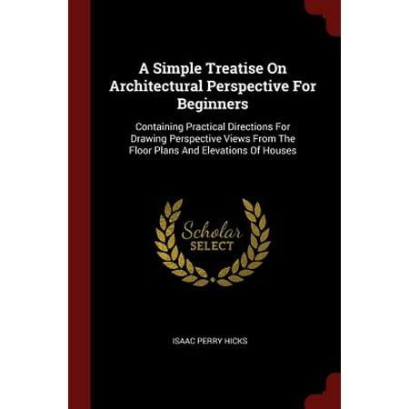 A Simple Treatise on Architectural Perspective for Beginners : Containing Practical Directions for Drawing Perspective Views from the Floor Plans and Elevations of