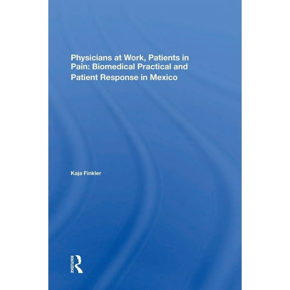 Physicians At Work, Patients In Pain: Biomedical Practice And Patient Response In Mexico, (Paperback)