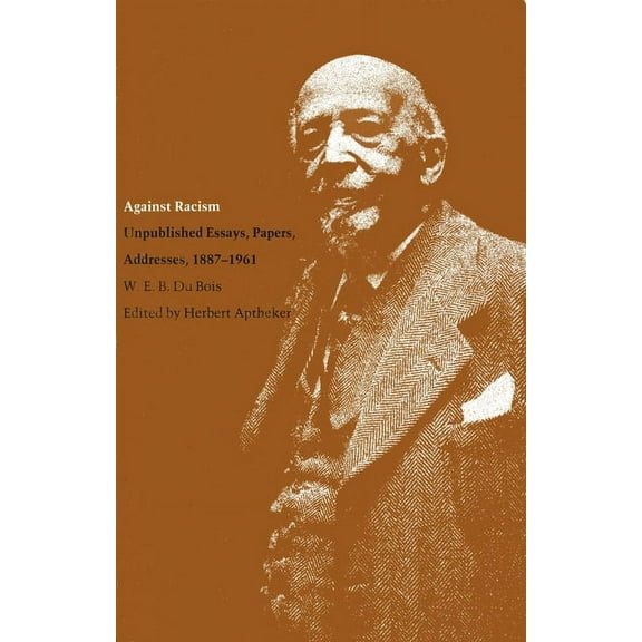 Correspondence of W.E.B. Du Bois Against Racism: Unpublished Essays, Papers, Addresses, 1887-1961, (Paperback)