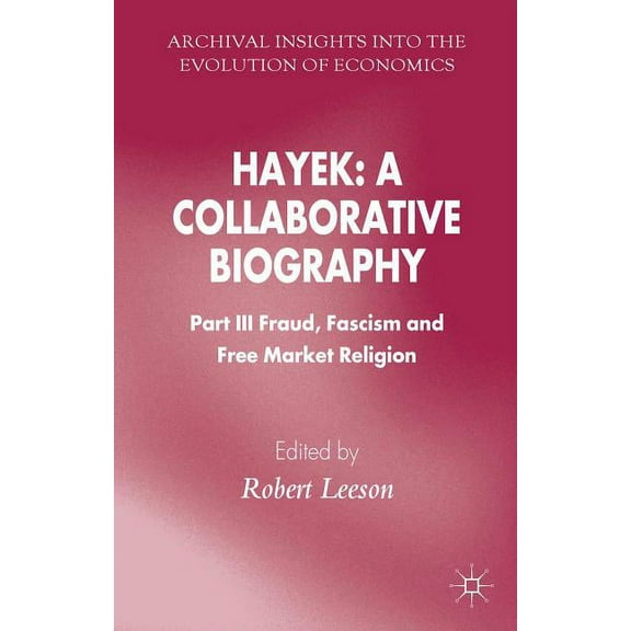 Archival Insights Into the Evolution of Hayek: A Collaborative Biography: Part III, Fraud, Fascism and Free Market Religion, (Hardcover)