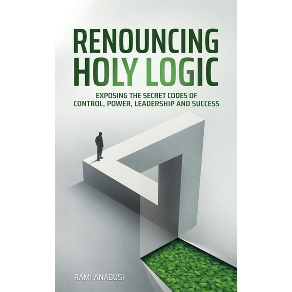 Renouncing Holy Logic: Exposing the Secret Codes of Control, Power, Leadership and Success, (Paperback)
