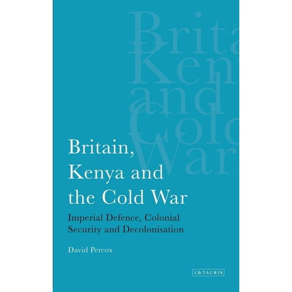 International Library of African Studies Britain, Kenya and the Cold War: Imperial Defence, Colonial Security and Decolonisation, Book 13, (Hardcover)