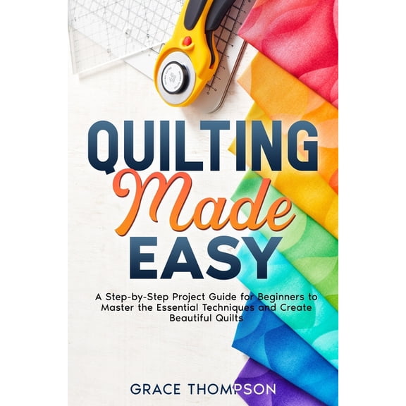 Quilting Made Easy: A Step-by-Step Project Guide for Beginners to Master the Essential Techniques and Create Beautiful Q, (Paperback)