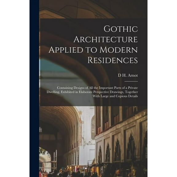 Gothic Architecture Applied to Modern Residences; Containing Designs of all the Important Parts of a Private Dwelling, Exhibited in Elaborate Perspective Drawings, Together With Large and Copious Deta