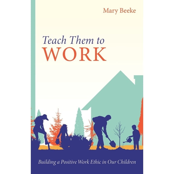 Teach Them to Work: Building a Positive Work Ethic in Our Children, (Paperback)