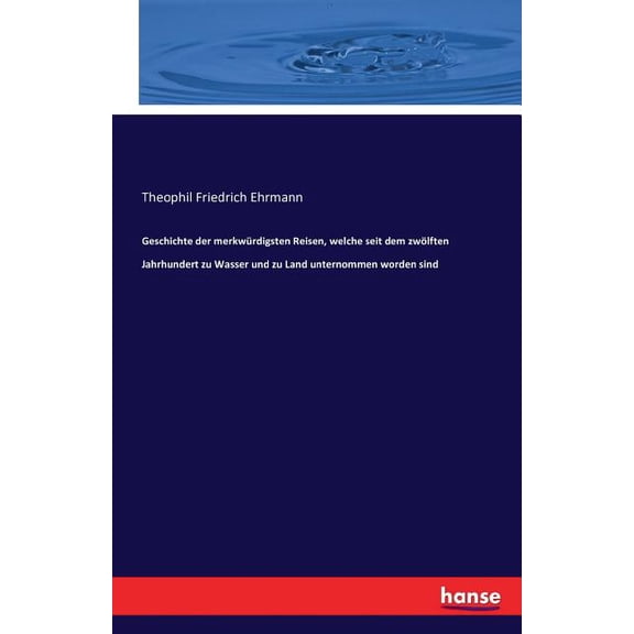 Geschichte der merkwÃ¼rdigsten Reisen, welche seit dem zwÃ¶lften Jahrhundert zu Wasser und zu Land unternommen worden sind, (Paperback)