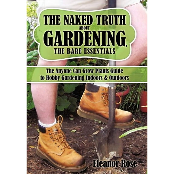 The Naked Truth About Gardening, The Bare Essentials: The Anyone Can Grow Plants Guide to Hobby (Hardcover) by Eleanor Rose