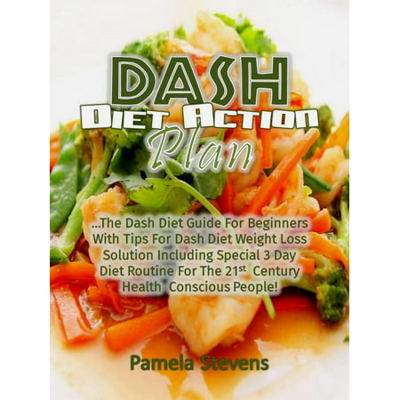 Dash Diet Action Plan: The Dash Diet Guide for Beginners with Tips for Dash Diet Weight Loss Solution Including Special 3 Day Diet Routine for the 21st Century Health Conscious People! -