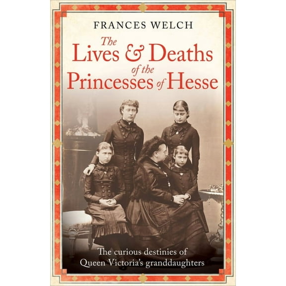 The Lives and Deaths of the Princesses of Hesse: The Curious Destinies of Queen Victoria's Granddaughters, (Hardcover)
