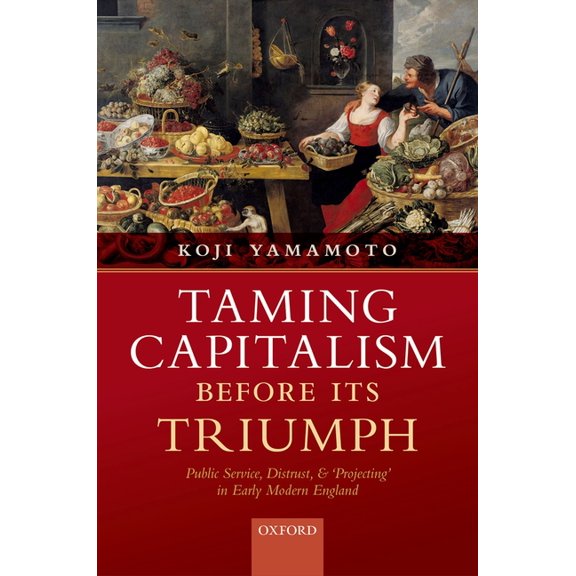 Taming Capitalism Before Its Triumph: Public Service, Distrust, and 'Projecting' in Early Modern England, (Hardcover)