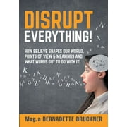 Disrupt everything! : How beLIEve shapes our world, points of view & meanings and what words got to do with it! (Paperback)