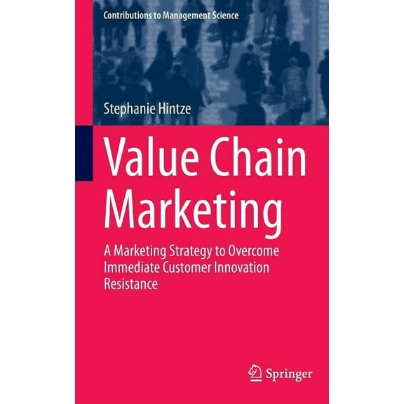 Contributions to Management Science Value Chain Marketing: A Marketing Strategy to Overcome Immediate Customer Innovation Resistance, (Hardcover)