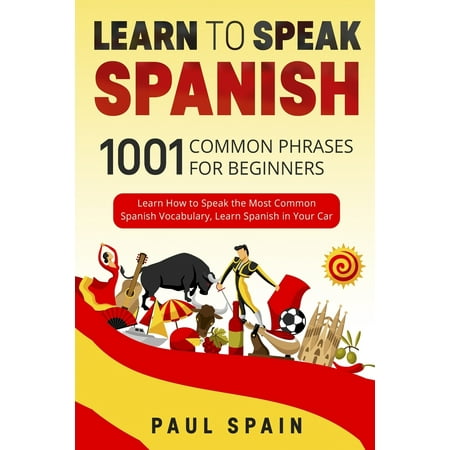 Learn to Speak Spanish: 1001 Common Phrases for Beginners. Learn How to Speak the Most Common Spanish Vocabulary, Learn Spanish in Your Car (Best Way To Learn Spanish Vocabulary)