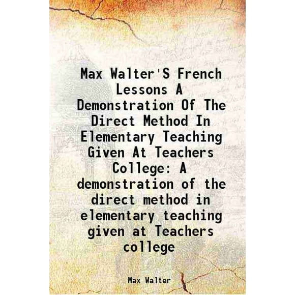 Max Walter'S French Lessons A Demonstration Of The Direct Method In Elementary Teaching Given At Teachers College A demonstration of the direct method in elementary teaching given at Teach [Hardcover]