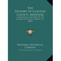 The History Of Clinton County, Missouri : Containing A History Of The County, Its Cities, Towns, Etc. (1881) (Hardcover)