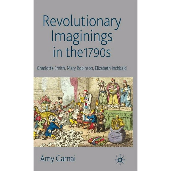 Revolutionary Imaginings in the 1790s: Charlotte Smith, Mary Robinson, Elizabeth Inchbald, (Hardcover)