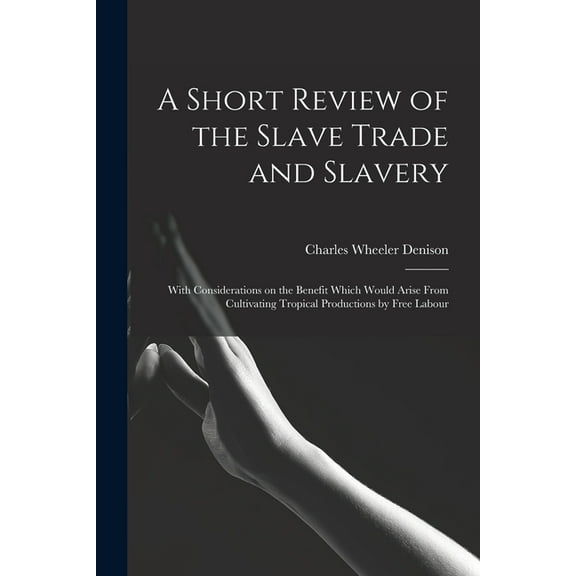A Short Review of the Slave Trade and Slavery : With Considerations on the Benefit Which Would Arise From Cultivating Tropical Productions by Free Labour (Paperback)