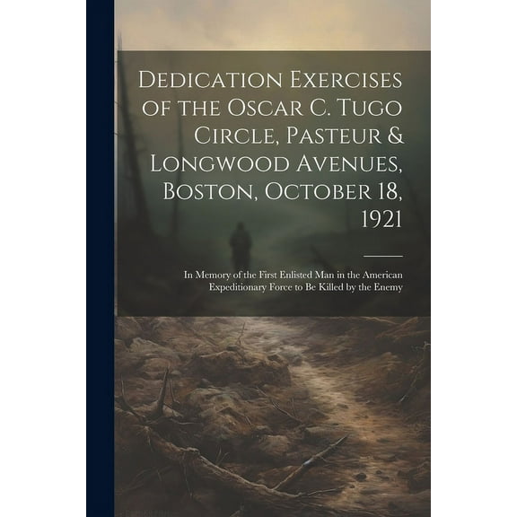 Dedication Exercises of the Oscar C. Tugo Circle, Pasteur & Longwood Avenues, Boston, October 18, 1921: In Memory of the First Enlisted Man in the American Expeditionary Force to Be Killed by the Enem