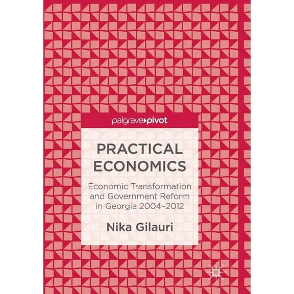 Practical Economics: Economic Transformation and Government Reform in Georgia 2004-2012, (Paperback)