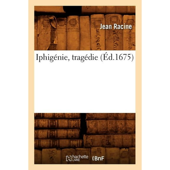Litterature: Iphigénie, Tragédie (Éd.1675) (Paperback)
