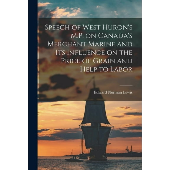 Speech of West Huron's M.P. on Canada's Merchant Marine and Its Influence on the Price of Grain and Help to Labor [micro, (Paperback)