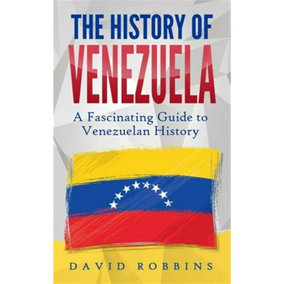 The History of Venezuela: A Fascinating Guide to Venezuelan History (Paperback) by David Robbins