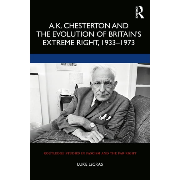 Routledge Studies in Fascism and the Far A.K. Chesterton and the Evolution of Britain's Extreme Right, 1933-1973, (Paperback)