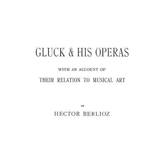 Gluck and His Operas: With an Account of Their Relation to Musical Art, (Hardcover)