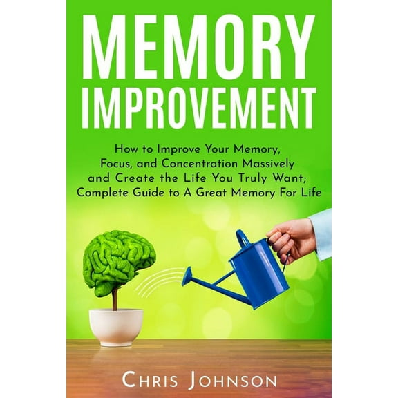 Memory Improvement: How to Improve Your Memory, Focus, and Concentration Massively and Create the Life You Truly Want: Complete Guide to A Great Memory For Life (Paperback)