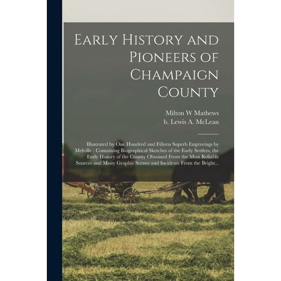 Early History and Pioneers of Champaign County: Illustrated by One Hundred and Fifteen Superb Engravings by Melville: Containing Biographical Sketches of the Early Settlers, the Early History of the C