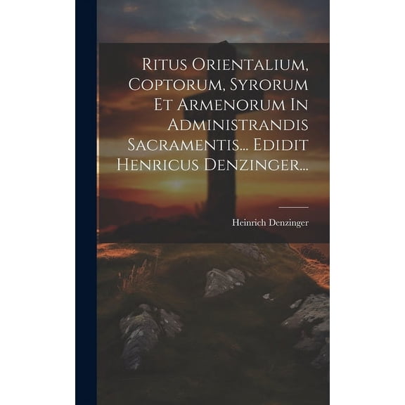 Ritus Orientalium, Coptorum, Syrorum Et Armenorum In Administrandis Sacramentis... Edidit Henricus Denzinger..., (Hardcover)
