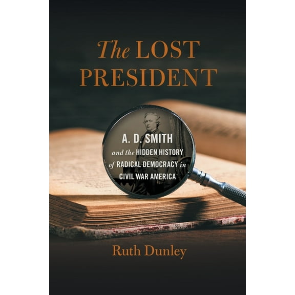 Uncivil Wars The Lost President: A. D. Smith and the Hidden History of Radical Democracy in Civil War America, (Paperback)