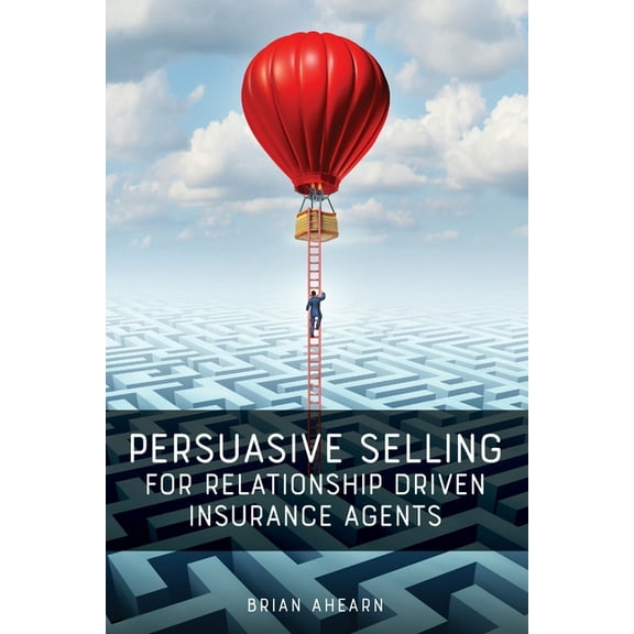 Persuasive Selling for Relationship Driven Insurance Agents, (Paperback)