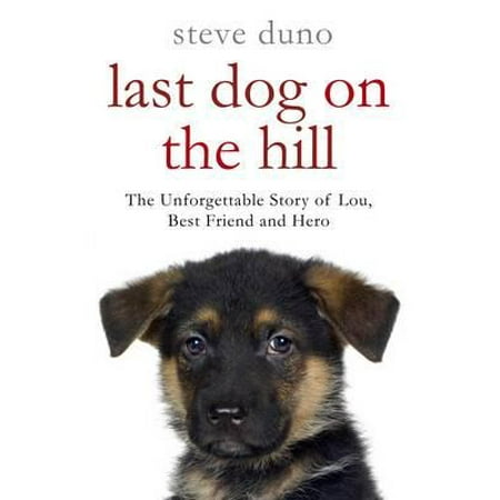 Last Dog on the Hill : The Unforgettable Story of Lou, Best Friend and Hero. Steve (Helmet Heroes Best Pet)