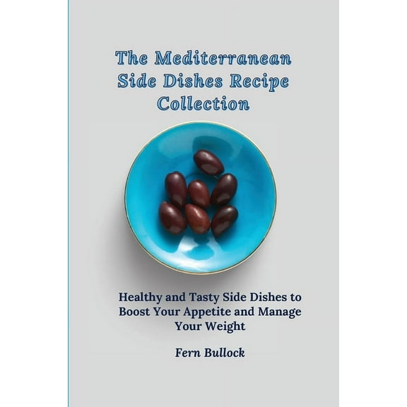 The Mediterranean Side Dishes Recipe Collection: Healthy and Tasty Side Dishes to Boost Your Appetite and Manage Your We, (Paperback)