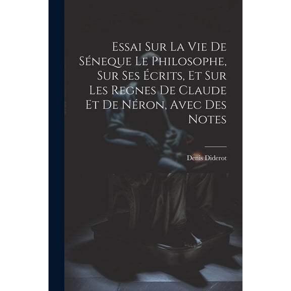 Essai Sur La Vie De Séneque Le Philosophe, Sur Ses Écrits, Et Sur Les Regnes De Claude Et De Néron, Avec Des Notes (Paperback)