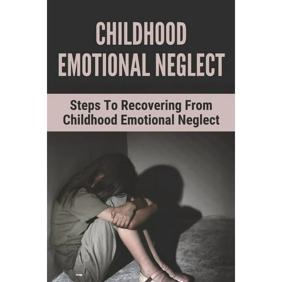 Childhood Emotional Neglect: Steps To Recovering From Childhood Emotional Neglect: Mental And Emotional Well Being, (Paperback)