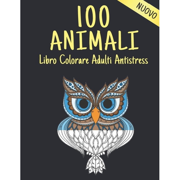 100 Animali Libro da Colorare Adulti Antistress Nuovo: Libro da colorare Allevia lo stress Disegni di animali 100 Animali Adulti Libro da colorare Leoni Draghi Cani Gatti Cavalli Gufi Uccelli Tigri e
