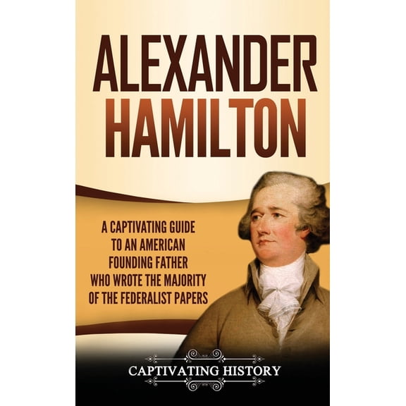 Alexander Hamilton: A Captivating Guide to an American Founding Father Who Wrote the Majority of The Federalist Papers, (Hardcover)