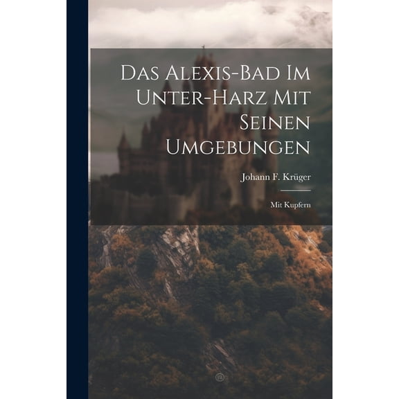 Das Alexis-bad Im Unter-harz Mit Seinen Umgebungen: Mit Kupfern (Paperback)
